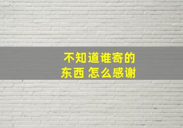 不知道谁寄的东西 怎么感谢